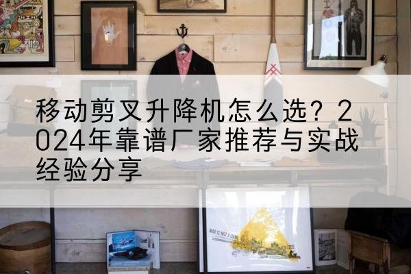 黑山升降平台厂家推荐-移动剪叉升降机怎么选？2024年靠谱厂家推荐与实战经验分享