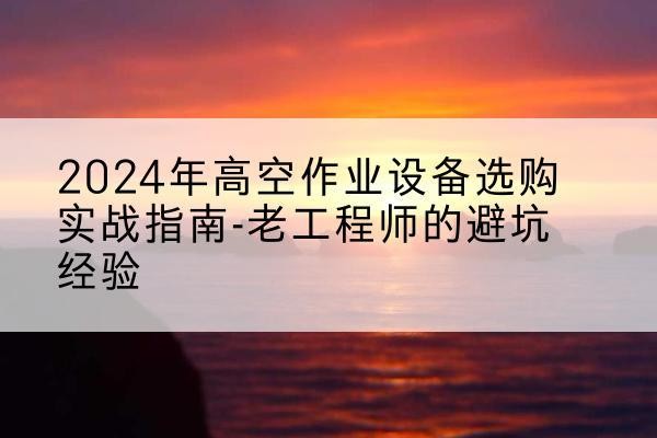 黑山高空作业升降机厂家推荐-2024年高空作业设备选购实战指南-老工程师的避坑经验