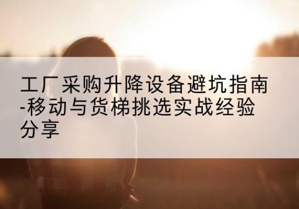 黑山移动式升降机怎么选-工厂采购升降设备避坑指南-移动与货梯挑选实战经验分享