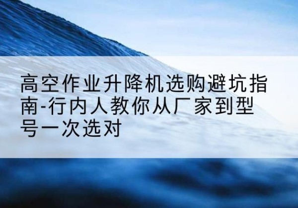 黑山升降平台厂家-高空作业升降机选购避坑指南-行内人教你从厂家到型号一次选对