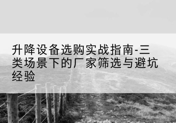 黑山移动式升降机厂家推荐-升降设备选购实战指南-三类场景下的厂家筛选与避坑经验