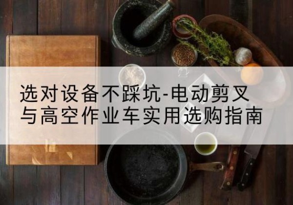黑山电动剪叉升降平台怎么选-选对设备不踩坑-电动剪叉与高空作业车实用选购指南