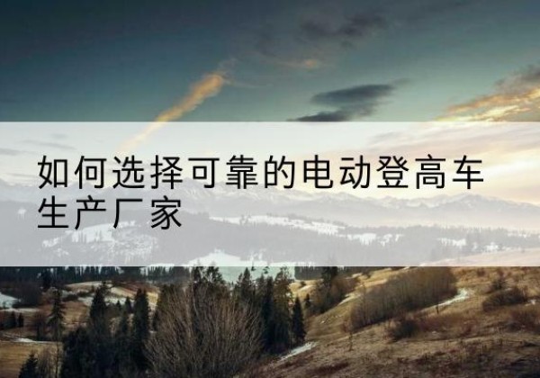 黑山电动登高车厂家-如何选择可靠的电动登高车生产厂家
