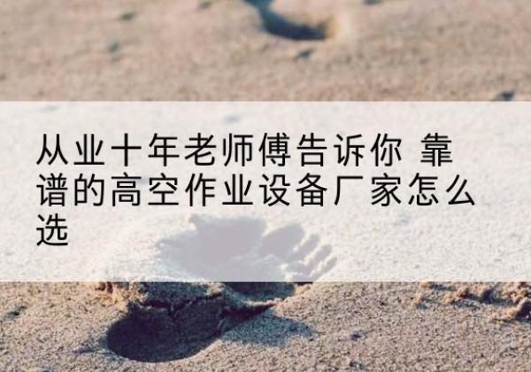 黑山高空作业升降机厂家推荐-从业十年老师傅告诉你 靠谱的高空作业设备厂家怎么选