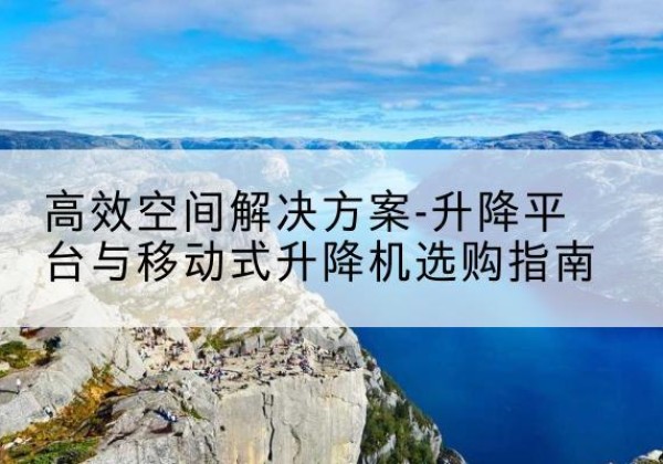 黑山升降平台厂家-*空间解决方案-升降平台与移动式升降机选购指南