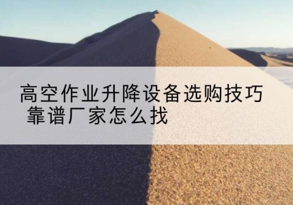 黑山电动升降平台厂家推荐-高空作业升降设备选购技巧 靠谱厂家怎么找