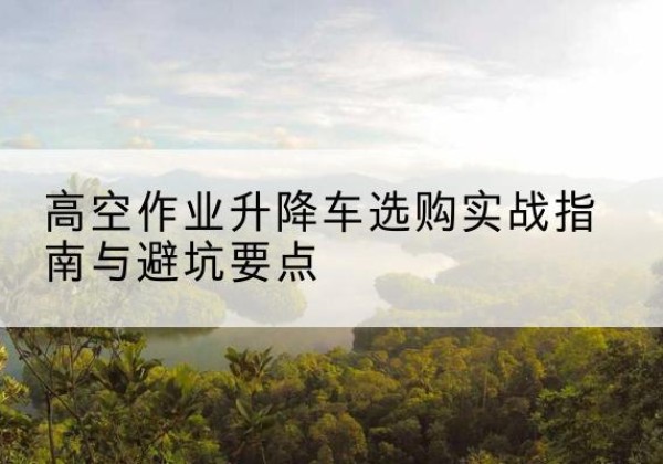 黑山升降车怎么选-高空作业升降车选购实战指南与避坑要点