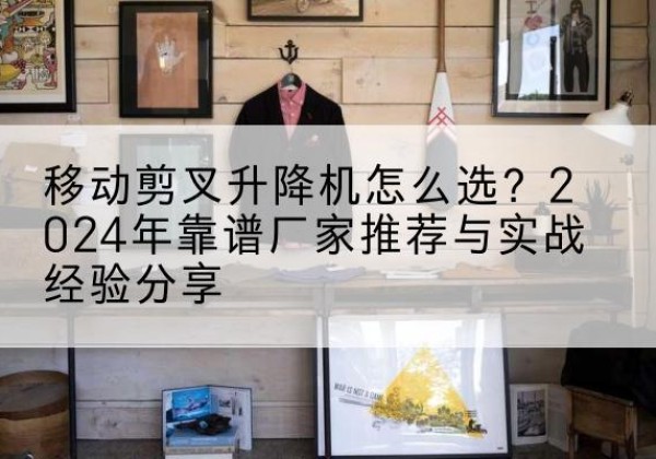 黑山升降平台厂家推荐-移动剪叉升降机怎么选？2024年靠谱厂家推荐与实战经验分享