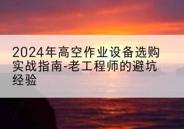 黑山高空作业升降机厂家推荐-2024年高空作业设备选购实战指南-老工程师的避坑经验