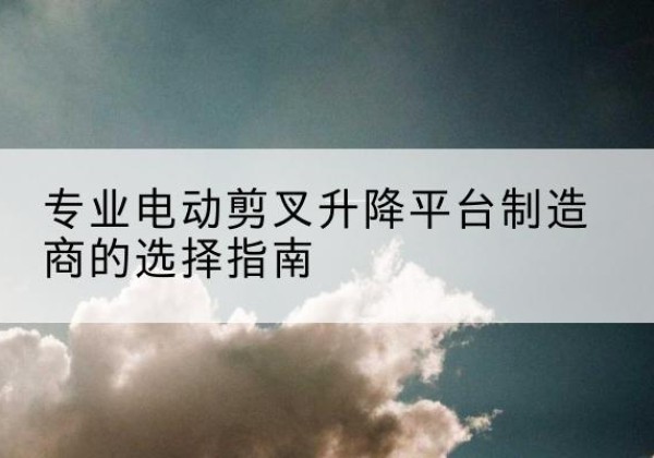 黑山电动剪叉升降平台厂家-专业电动剪叉升降平台制造商的选择指南